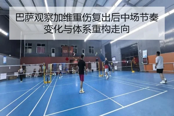 巴萨观察加维重伤复出后中场节奏变化与体系重构走向