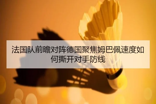 法国队前瞻对阵德国聚焦姆巴佩速度如何撕开对手防线