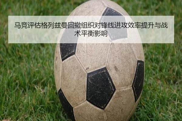 马竞评估格列兹曼回撤组织对锋线进攻效率提升与战术平衡影响