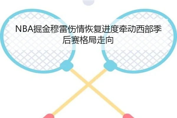 NBA掘金穆雷伤情恢复进度牵动西部季后赛格局走向