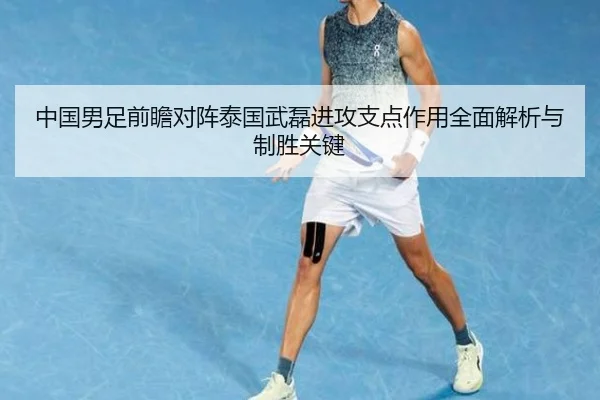 中国男足前瞻对阵泰国武磊进攻支点作用全面解析与制胜关键