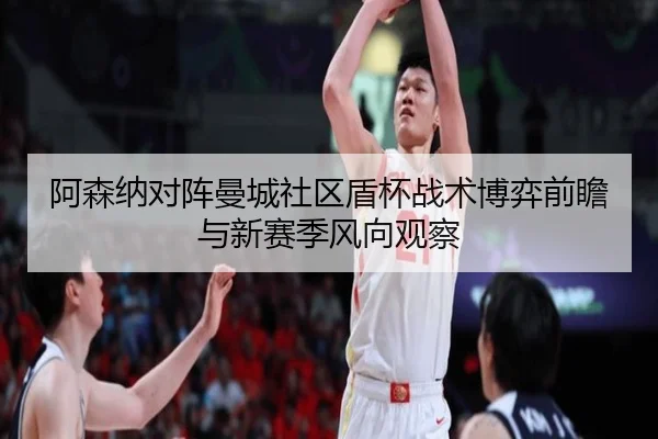 阿森纳对阵曼城社区盾杯战术博弈前瞻与新赛季风向观察