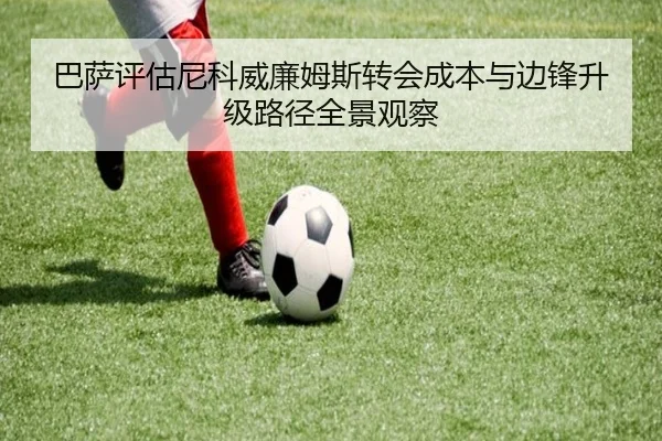 巴萨评估尼科威廉姆斯转会成本与边锋升级路径全景观察