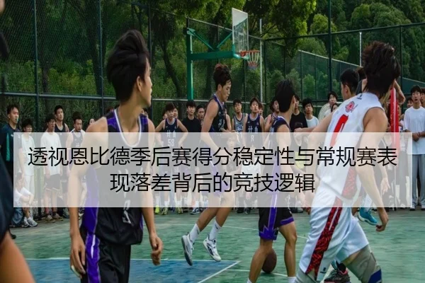 透视恩比德季后赛得分稳定性与常规赛表现落差背后的竞技逻辑