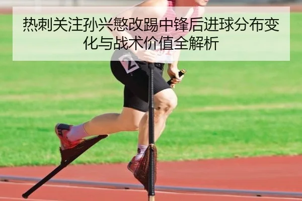 热刺关注孙兴慜改踢中锋后进球分布变化与战术价值全解析