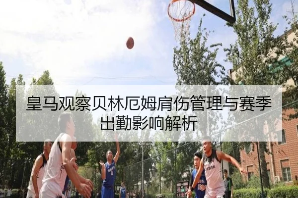 皇马观察贝林厄姆肩伤管理与赛季出勤影响解析