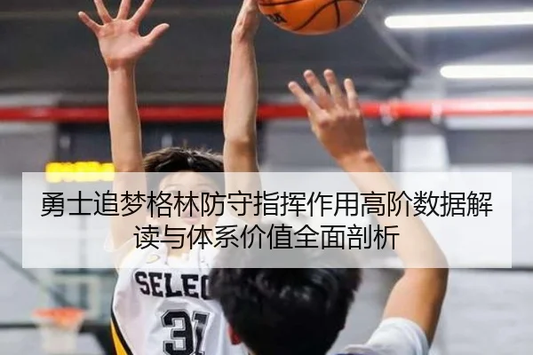 勇士追梦格林防守指挥作用高阶数据解读与体系价值全面剖析