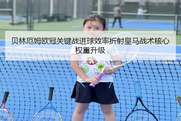 贝林厄姆欧冠关键战进球效率折射皇马战术核心权重升级