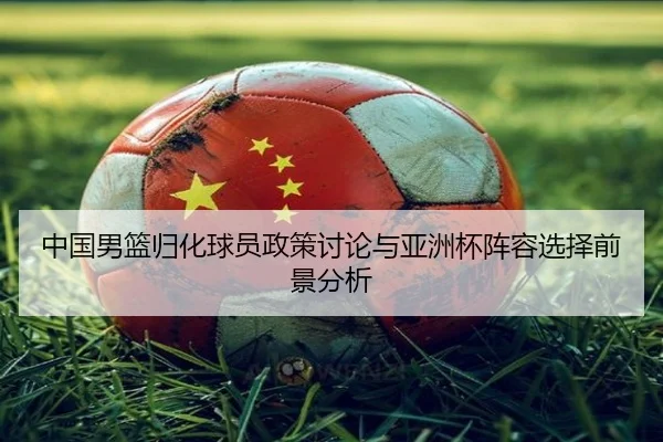 中国男篮归化球员政策讨论与亚洲杯阵容选择前景分析