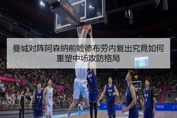 曼城对阵阿森纳前瞻德布劳内复出究竟如何重塑中场攻防格局