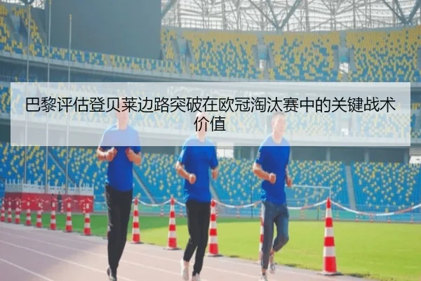 巴黎评估登贝莱边路突破在欧冠淘汰赛中的关键战术价值