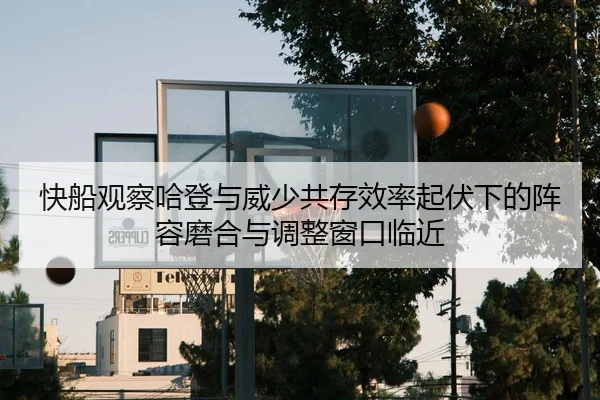 快船观察哈登与威少共存效率起伏下的阵容磨合与调整窗口临近