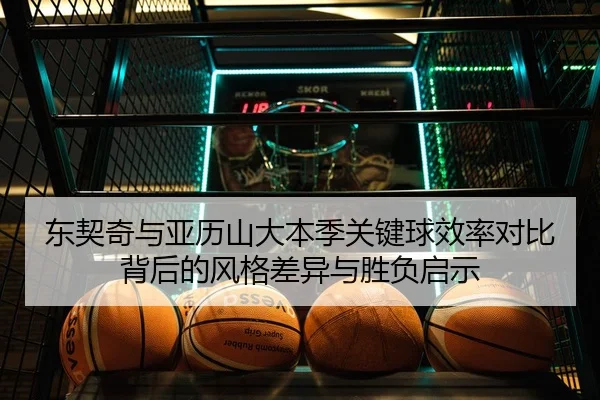 东契奇与亚历山大本季关键球效率对比背后的风格差异与胜负启示