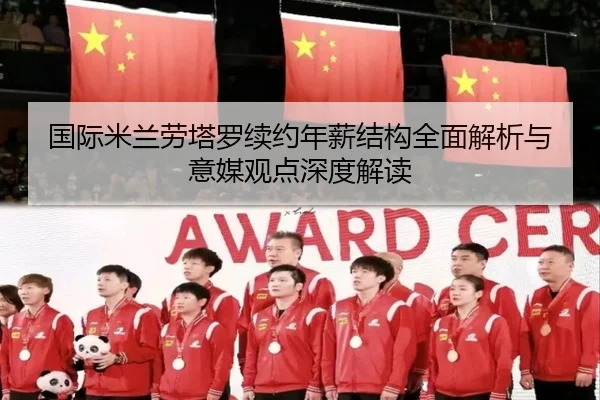 国际米兰劳塔罗续约年薪结构全面解析与意媒观点深度解读