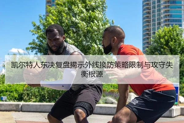 凯尔特人东决复盘揭示外线换防策略限制与攻守失衡根源