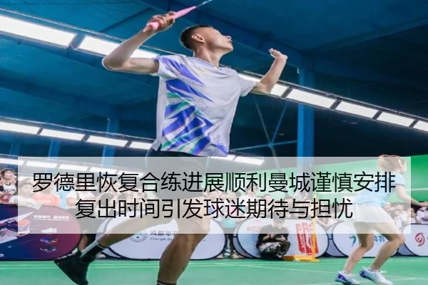 罗德里恢复合练进展顺利曼城谨慎安排复出时间引发球迷期待与担忧